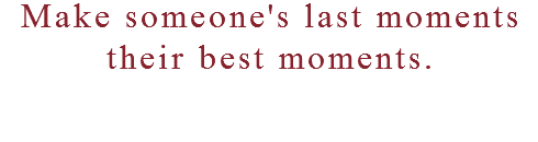 Make someone's last moments their best moments.